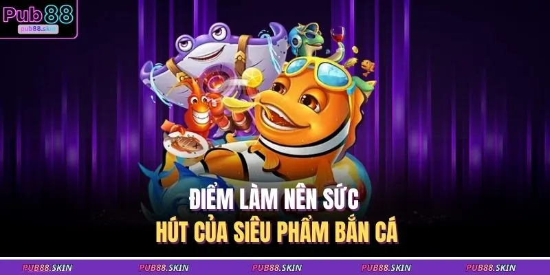 Điểm làm nên sức hút của siêu phẩm bắn cá